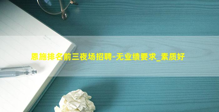 恩施排名前三夜场招聘-无业绩要求_素质好